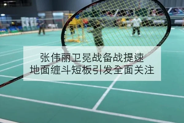 张伟丽卫冕战备战提速 地面缠斗短板引发全面关注
